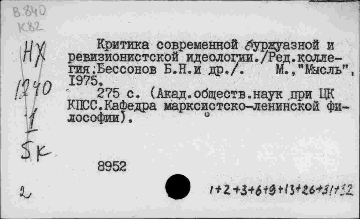 ﻿
IIу Критика современной «буржуазной и
Л А ревизионистской идеологии./Ред.коллегия .Бессонов Б.Н.и др./. М.»"Мысль”, 1975.
1.1	'	275 с. (Акад.обществ.наук .при ЦК
,	КПСС.Кафедра марксистско-ленинской фи-
■7 лософии).	°
8952
